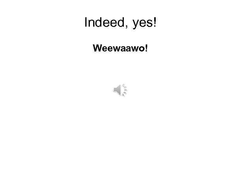 Indeed, yes! Weewaawo! 