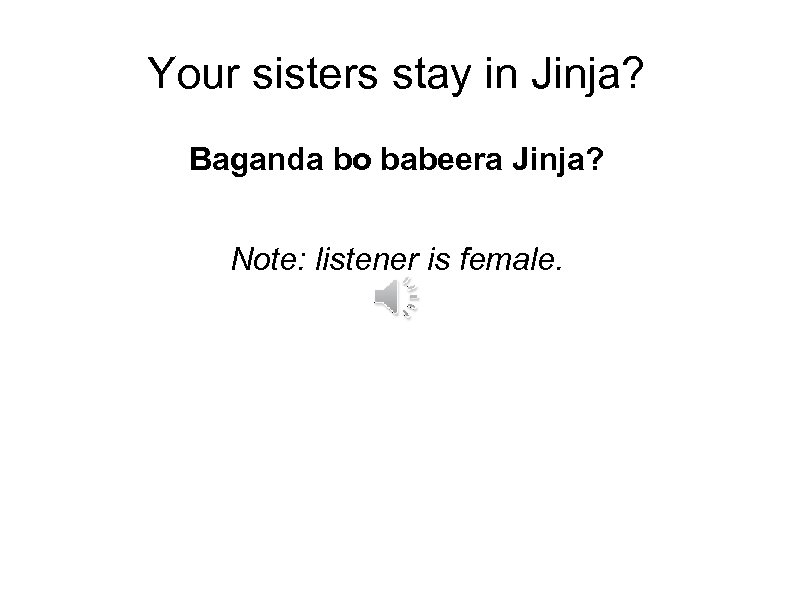 Your sisters stay in Jinja? Baganda bo babeera Jinja? Note: listener is female. 