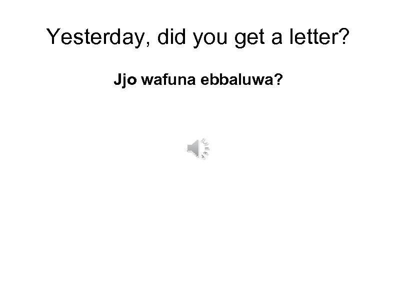 Yesterday, did you get a letter? Jjo wafuna ebbaluwa? 