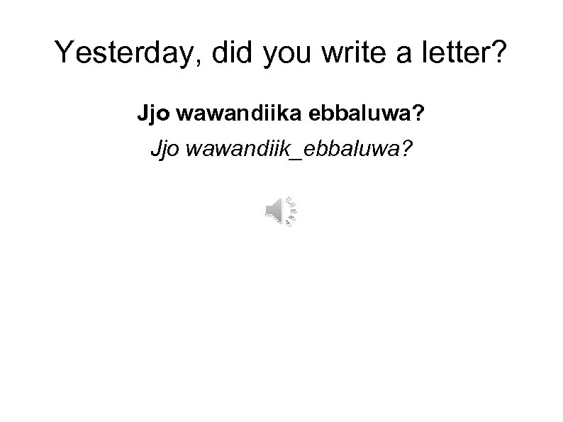Yesterday, did you write a letter? Jjo wawandiika ebbaluwa? Jjo wawandiik_ebbaluwa? 