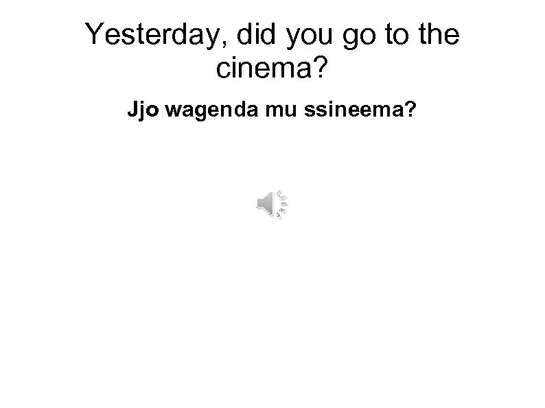 Yesterday, did you go to the cinema? Jjo wagenda mu ssineema? 
