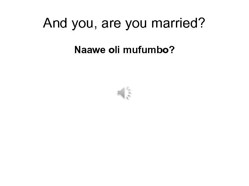 And you, are you married? Naawe oli mufumbo? 