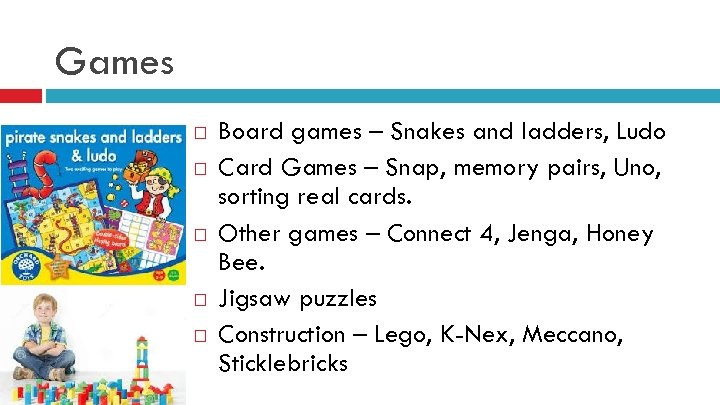Games Board games – Snakes and ladders, Ludo Card Games – Snap, memory pairs,