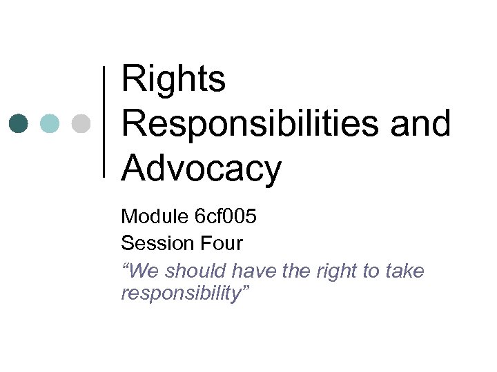 Rights Responsibilities and Advocacy Module 6 cf 005 Session Four “We should have the