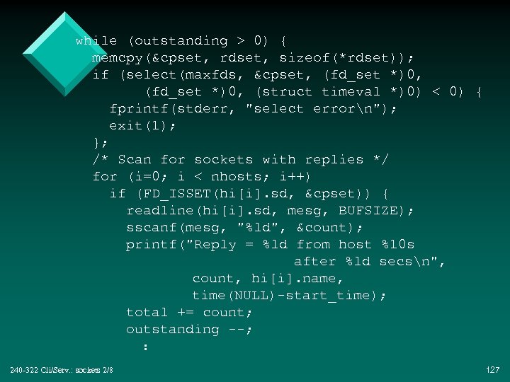 while (outstanding > 0) { memcpy(&cpset, rdset, sizeof(*rdset)); if (select(maxfds, &cpset, (fd_set *)0, (struct