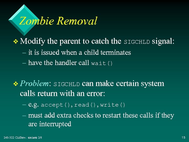 Zombie Removal v Modify the parent to catch the SIGCHLD signal: – it is