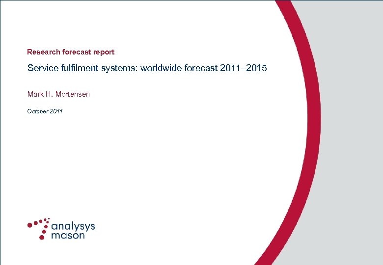 Research forecast report Service fulfilment systems: worldwide forecast 2011– 2015 Mark H. Mortensen October