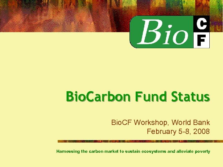 Bio. Carbon Fund Status Bio. CF Workshop, World Bank February 5 -8, 2008 Harnessing