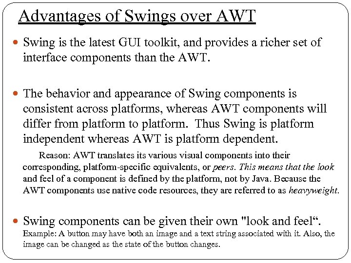 Advantages of Swings over AWT Swing is the latest GUI toolkit, and provides a