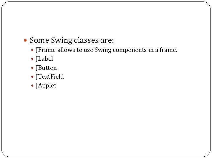  Some Swing classes are: JFrame allows to use Swing components in a frame.