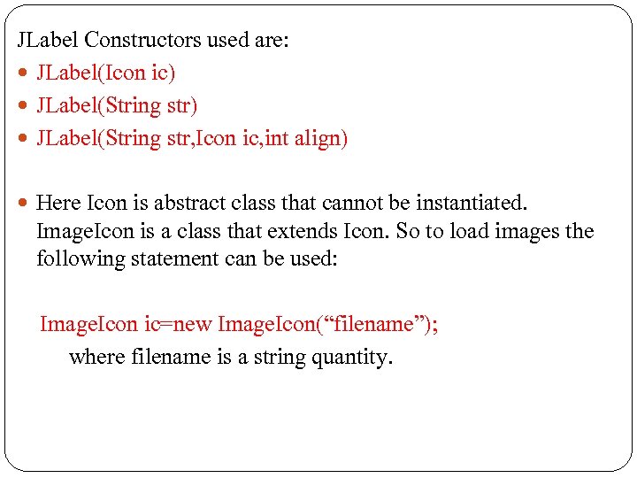 JLabel Constructors used are: JLabel(Icon ic) JLabel(String str, Icon ic, int align) Here Icon