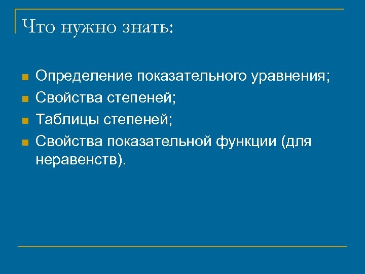 Что нужно знать: n n Определение показательного уравнения; Свойства степеней; Таблицы степеней; Свойства показательной