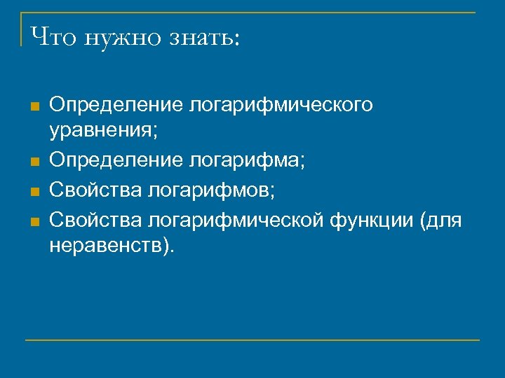 Что нужно знать: n n Определение логарифмического уравнения; Определение логарифма; Свойства логарифмов; Свойства логарифмической