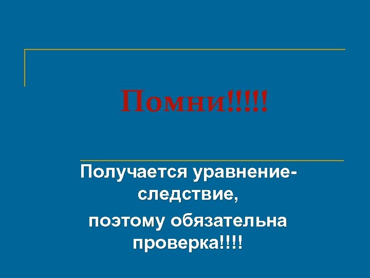 Помни!!!!! Получается уравнениеследствие, поэтому обязательна проверка!!!! 