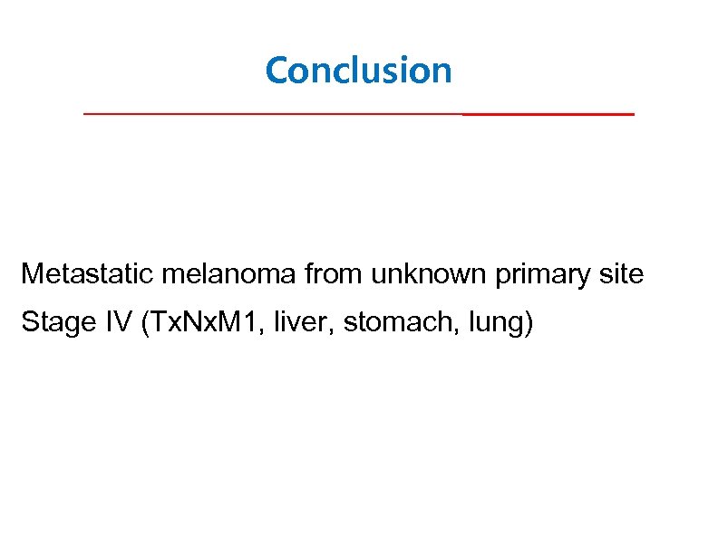 Conclusion Metastatic melanoma from unknown primary site Stage IV (Tx. Nx. M 1, liver,