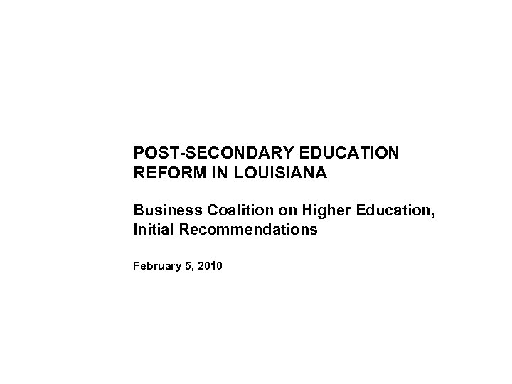 POST-SECONDARY EDUCATION REFORM IN LOUISIANA Business Coalition on Higher Education, Initial Recommendations February 5,