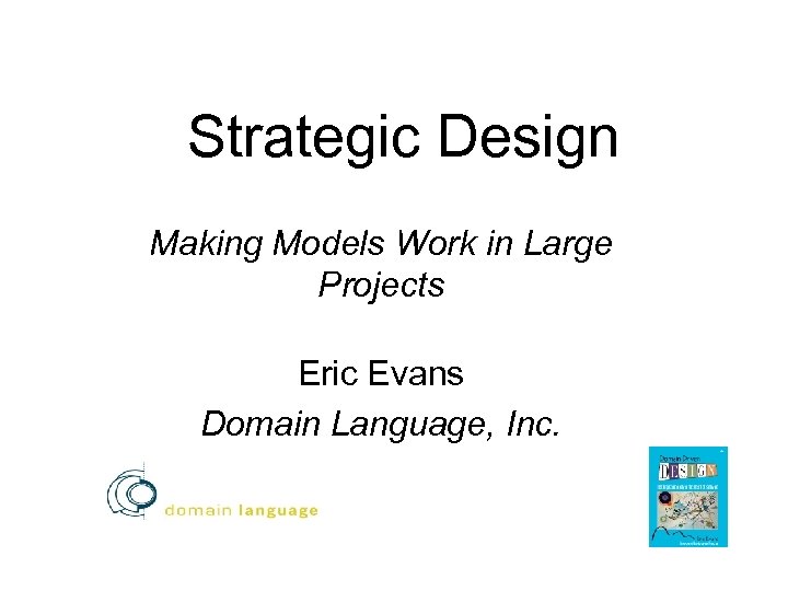 Strategic Design Making Models Work in Large Projects Eric Evans Domain Language, Inc. Partnered