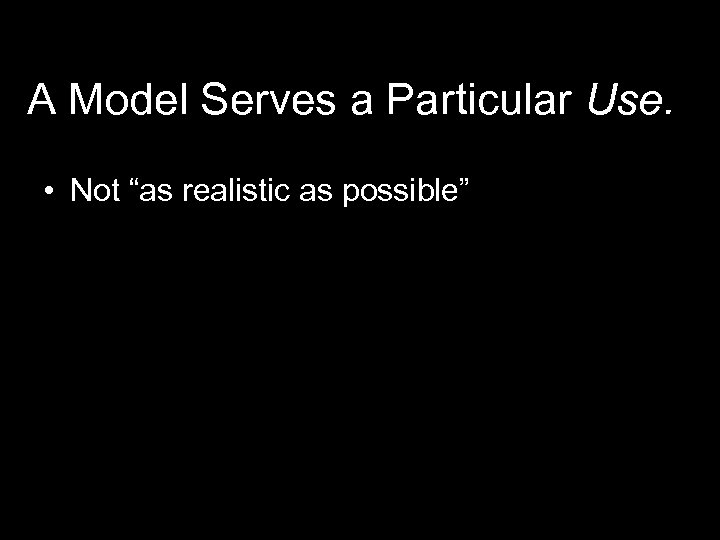 A Model Serves a Particular Use. • Not “as realistic as possible” 