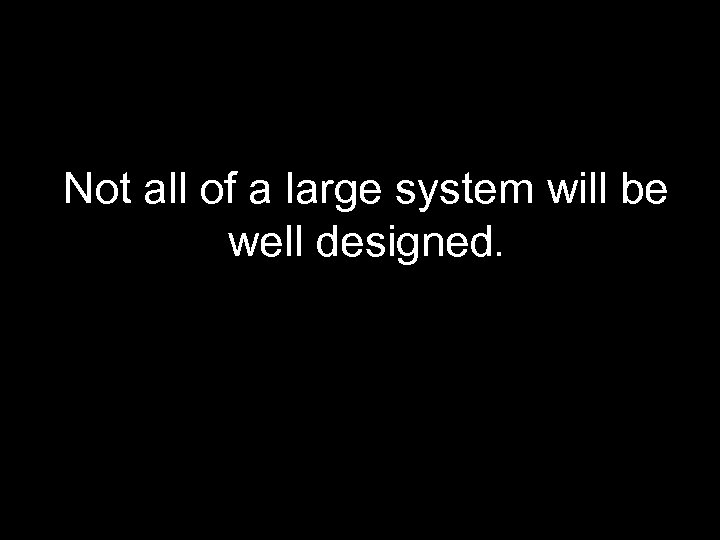 Not all of a large system will be well designed. 