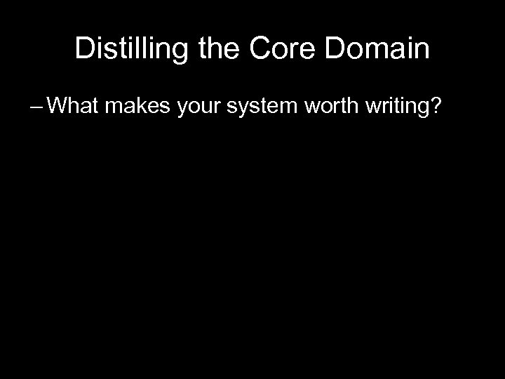 Distilling the Core Domain – What makes your system worth writing? 