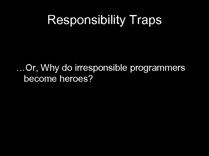 Responsibility Traps …Or, Why do irresponsible programmers become heroes? 