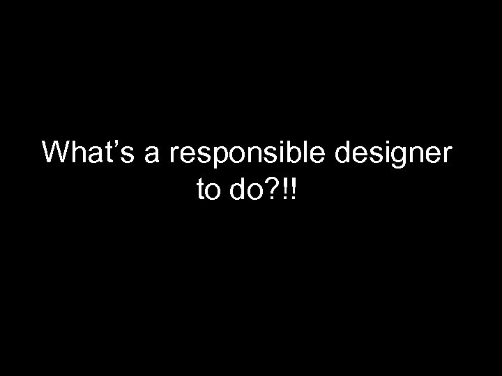 What’s a responsible designer to do? !! 