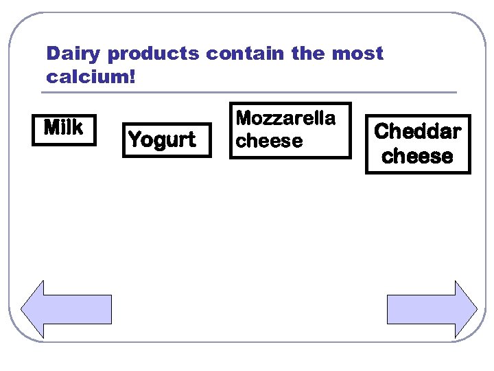 Dairy products contain the most calcium! Milk Yogurt Mozzarella cheese Cheddar cheese 