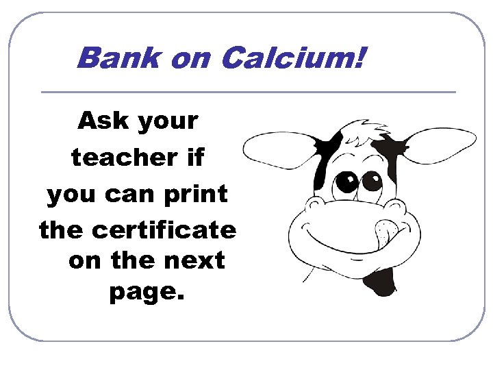 Bank on Calcium! Ask your teacher if you can print the certificate on the