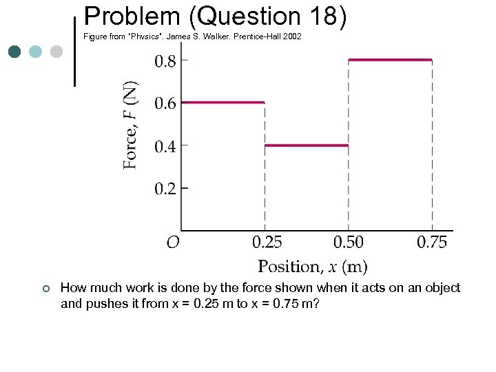 Problem (Question 18) Figure from “Physics”, James S. Walker, Prentice-Hall 2002 ¢ How much