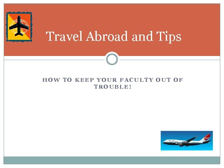 Travel Abroad and Tips HOW TO KEEP YOUR FACULTY OUT OF TROUBLE! 