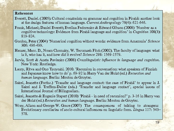 References Everett, Daniel. (2005). Cultural constraints on grammar and cognition in Pirahã: another look