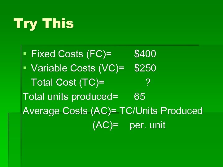 Try This § Fixed Costs (FC)= $400 § Variable Costs (VC)= $250 Total Cost