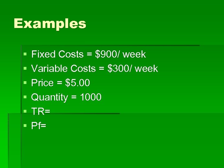 Examples § § § Fixed Costs = $900/ week Variable Costs = $300/ week