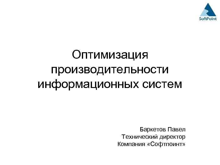 Оптимизация производительности информационных систем Баркетов Павел Технический директор Компания «Софтпоинт» 