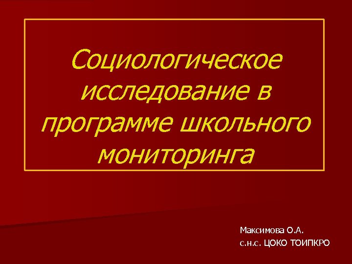Социологическое исследование в программе школьного мониторинга Максимова О. А. с. н. с. ЦОКО ТОИПКРО