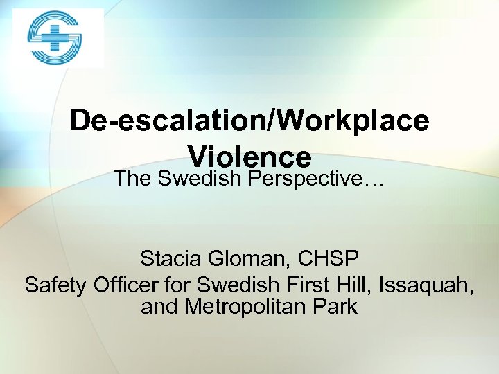 De-escalation/Workplace Violence The Swedish Perspective… Stacia Gloman, CHSP Safety Officer for Swedish First Hill,