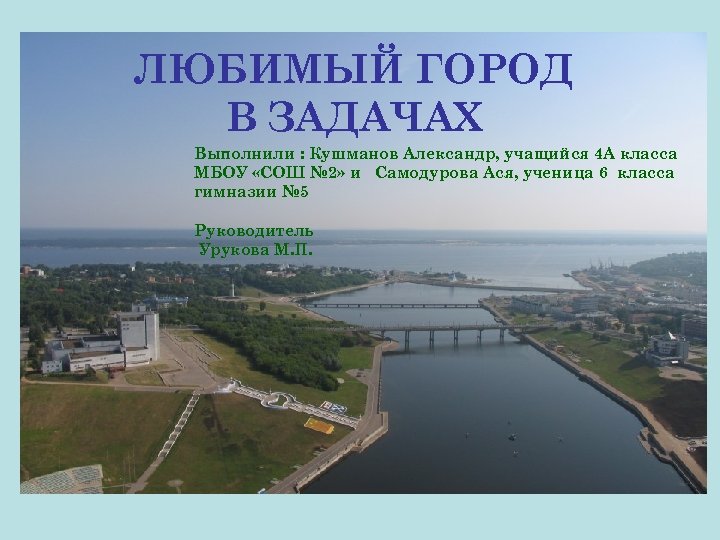 ЛЮБИМЫЙ ГОРОД В ЗАДАЧАХ Выполнили : Кушманов Александр, учащийся 4 А класса МБОУ «СОШ