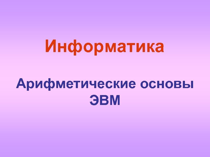 Информатика Арифметические основы ЭВМ 