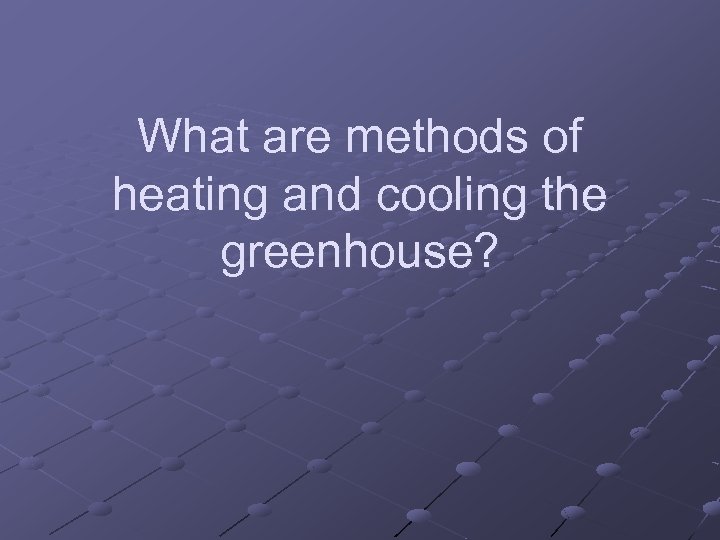 What are methods of heating and cooling the greenhouse? 