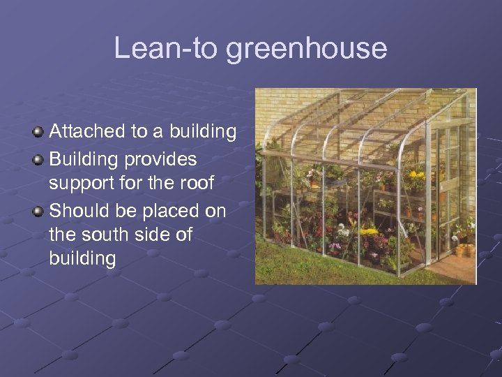 Lean-to greenhouse Attached to a building Building provides support for the roof Should be