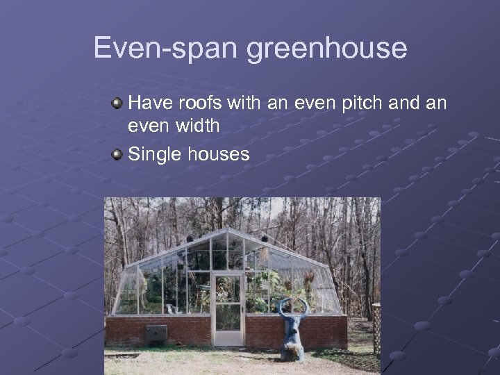 Even-span greenhouse Have roofs with an even pitch and an even width Single houses