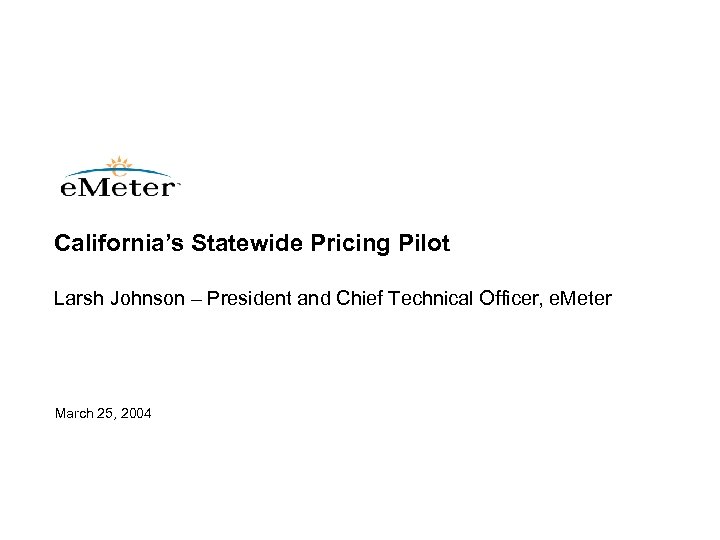 California’s Statewide Pricing Pilot Larsh Johnson – President and Chief Technical Officer, e. Meter