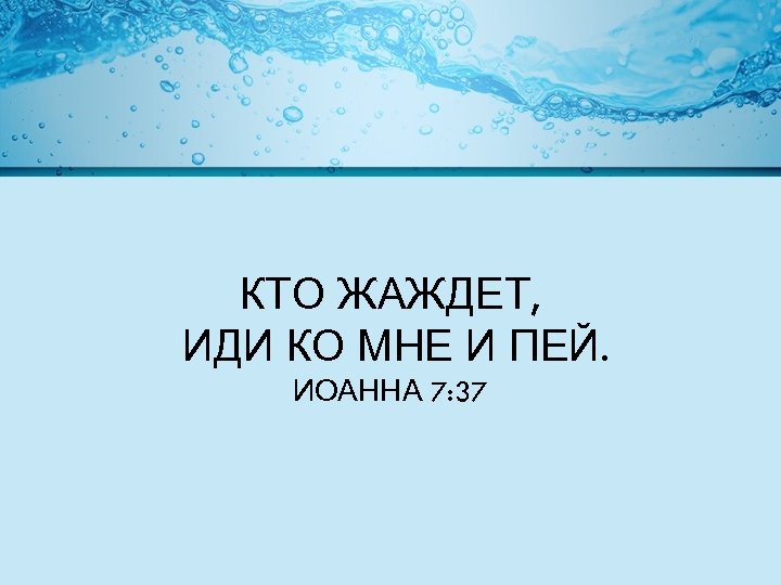 КТО ЖАЖДЕТ, ИДИ КО МНЕ И ПЕЙ. ИОАННА 7: 37 