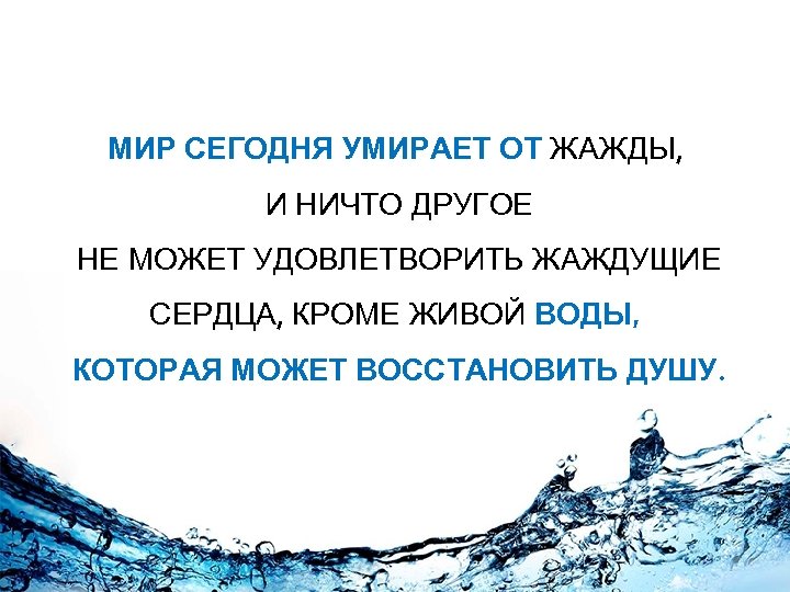 МИР СЕГОДНЯ УМИРАЕТ ОТ ЖАЖДЫ, И НИЧТО ДРУГОЕ НЕ МОЖЕТ УДОВЛЕТВОРИТЬ ЖАЖДУЩИЕ СЕРДЦА, КРОМЕ