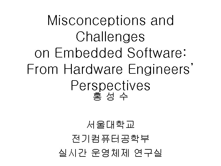 Misconceptions and Challenges on Embedded Software: From Hardware Engineers’ Perspectives 홍성수 서울대학교 전기컴퓨터공학부 실시간