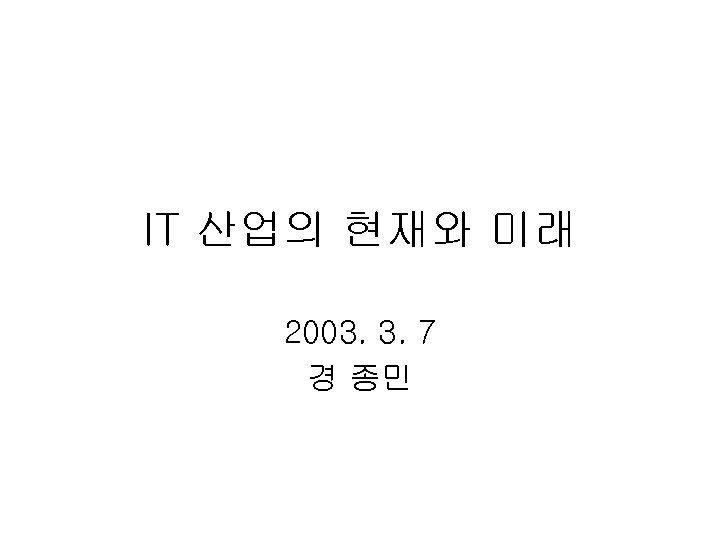 IT 산업의 현재와 미래 2003. 3. 7 경 종민 