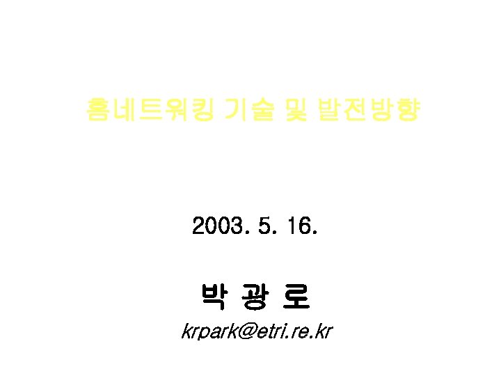 홈네트워킹 기술 및 발전방향 2003. 5. 16. 박광로 krpark@etri. re. kr 