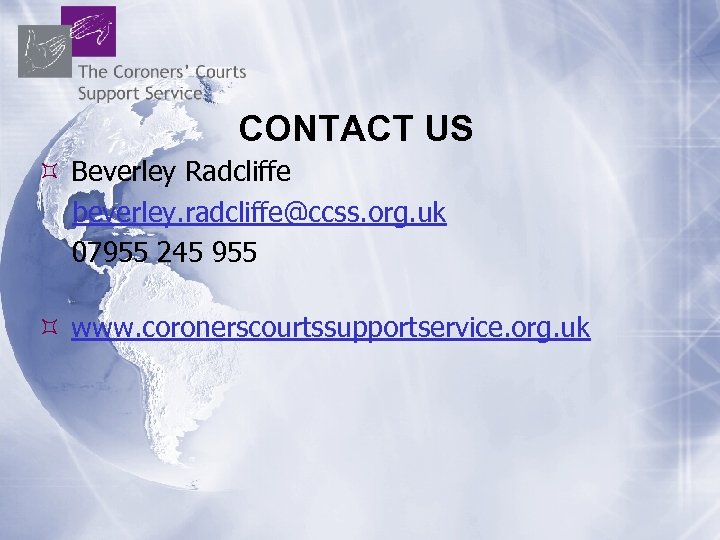 CONTACT US Beverley Radcliffe beverley. radcliffe@ccss. org. uk 07955 245 955 www. coronerscourtssupportservice. org.