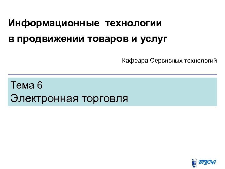 Информационные технологии в продвижении товаров и услуг Кафедра Сервисных технологий Тема 6 Электронная торговля