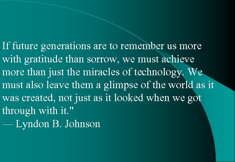 If future generations are to remember us more with gratitude than sorrow, we must